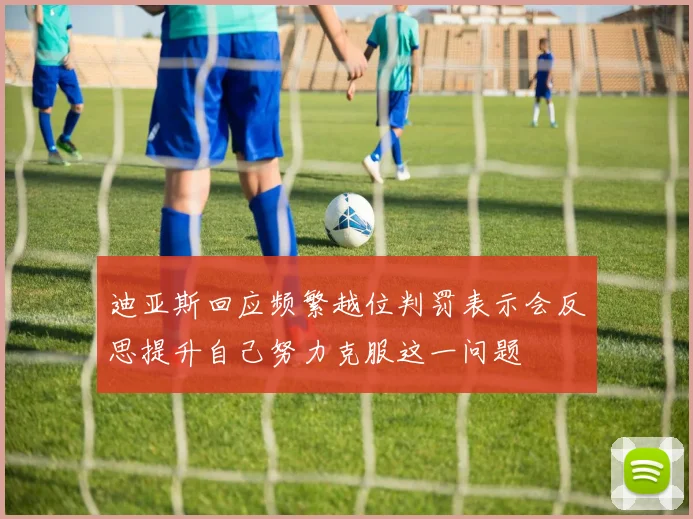 迪亚斯回应频繁越位判罚表示会反思提升自己努力克服这一问题