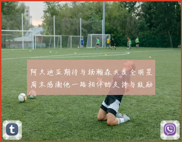 阿夫迪亚期待与杨瀚森共度全明星周末感谢他一路相伴的支持与鼓励