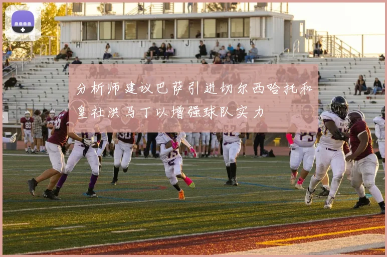 分析师建议巴萨引进切尔西哈托和皇社洪马丁以增强球队实力