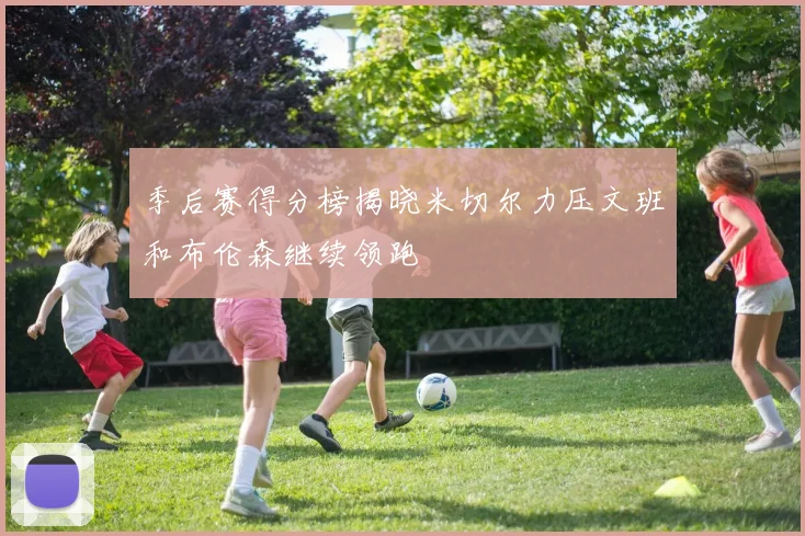 季后赛得分榜揭晓米切尔力压文班和布伦森继续领跑