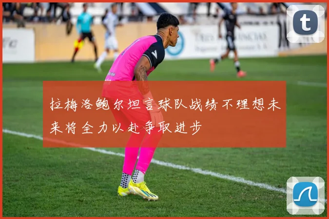 拉梅洛鲍尔坦言球队战绩不理想未来将全力以赴争取进步