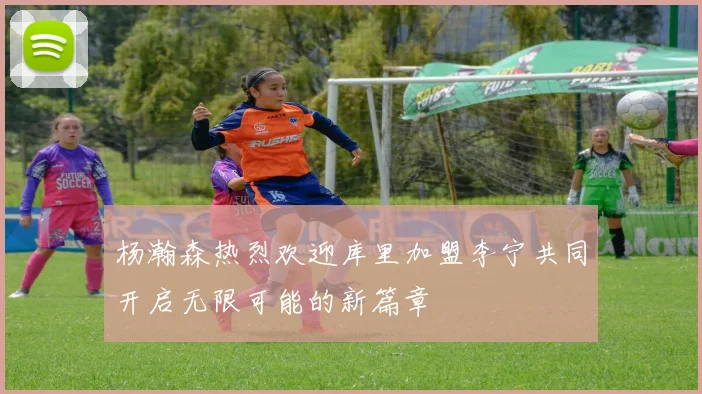 杨瀚森热烈欢迎库里加盟李宁共同开启无限可能的新篇章