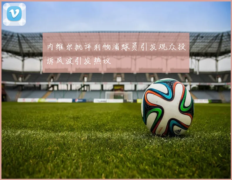 内维尔批评利物浦球员引发观众投诉风波引发热议