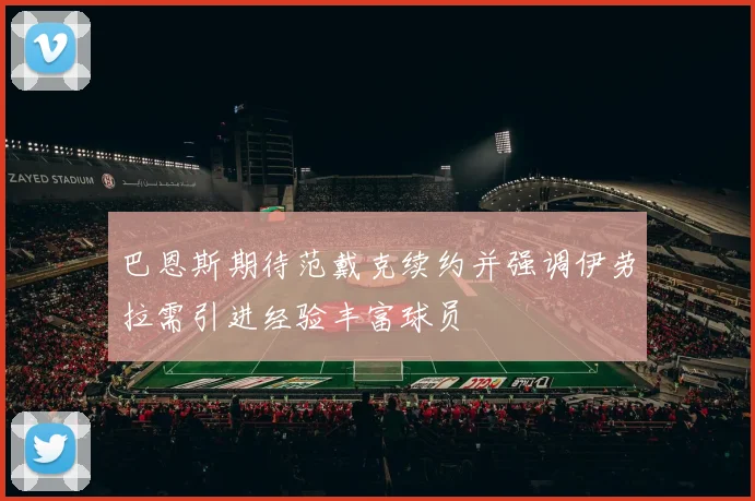 巴恩斯期待范戴克续约并强调伊劳拉需引进经验丰富球员