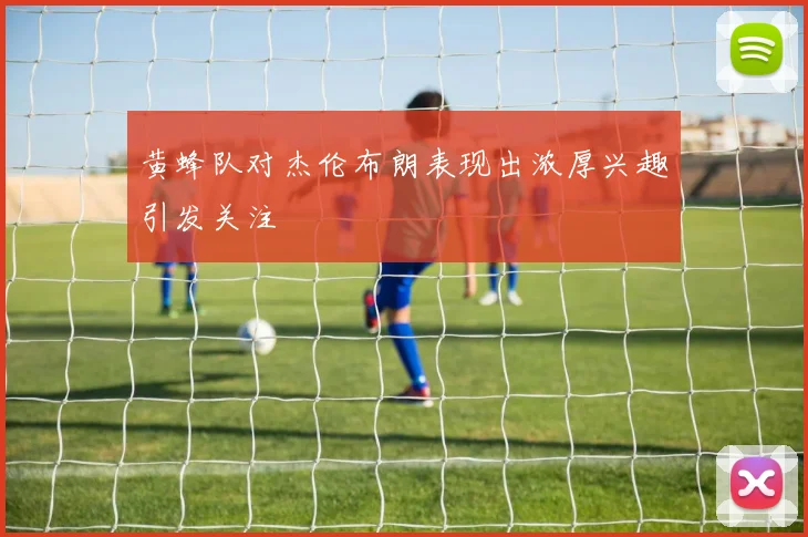 黄蜂队对杰伦布朗表现出浓厚兴趣引发关注