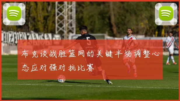 布克谈战胜篮网的关键半场调整心态应对强对抗比赛