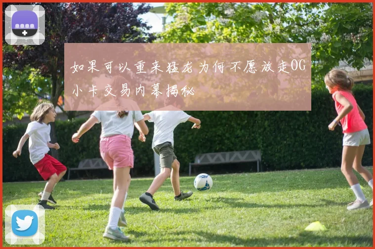 如果可以重来猛龙为何不愿放走OG小卡交易内幕揭秘