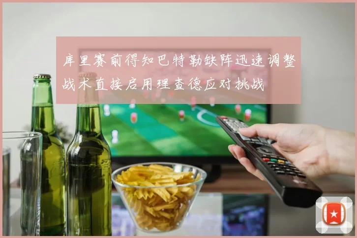 库里赛前得知巴特勒缺阵迅速调整战术直接启用理查德应对挑战