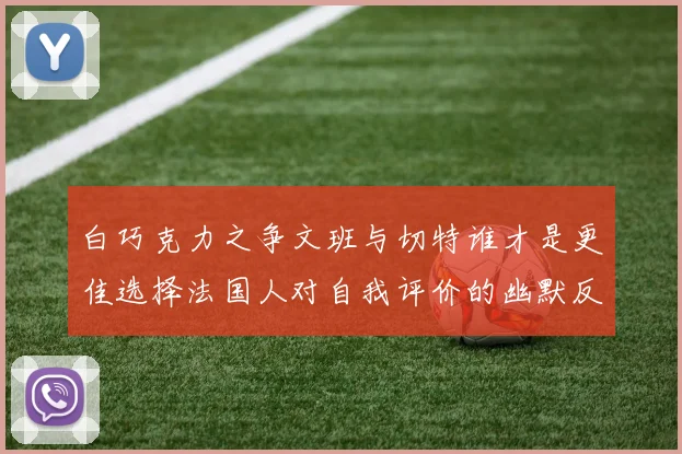 白巧克力之争文班与切特谁才是更佳选择法国人对自我评价的幽默反思