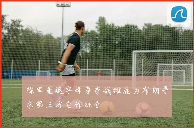 绿军重返字母争夺战雄鹿为布朗寻求第三方合作机会