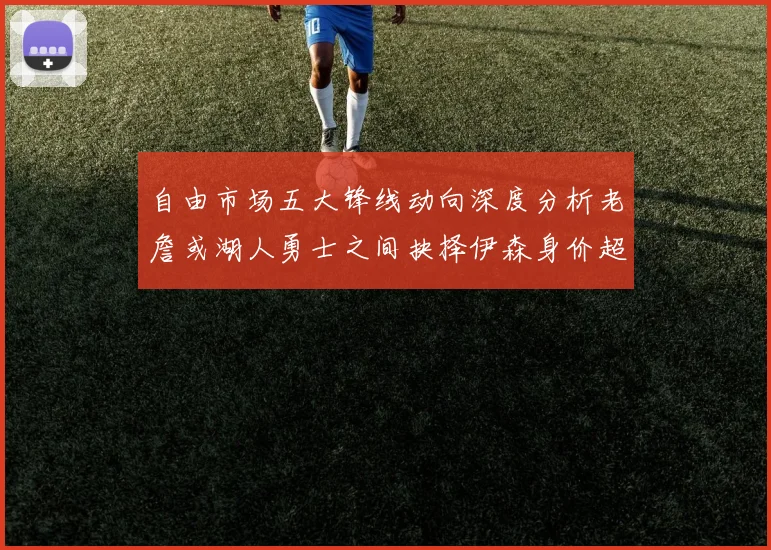 自由市场五大锋线动向深度分析老詹或湖人勇士之间抉择伊森身价超2000万