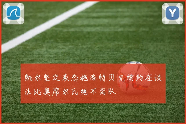 凯尔坚定表态施洛特贝克续约在谈法比奥席尔瓦绝不离队