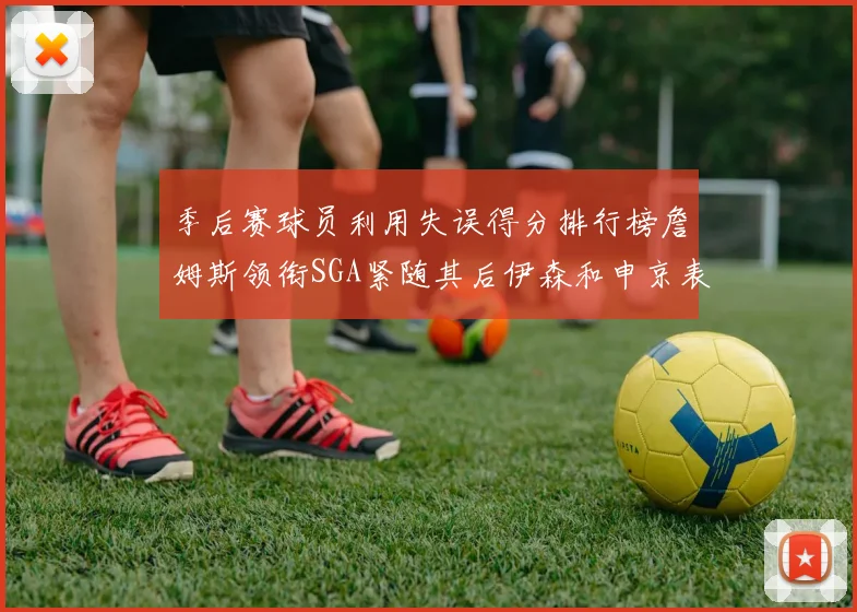 季后赛球员利用失误得分排行榜詹姆斯领衔SGA紧随其后伊森和申京表现不俗
