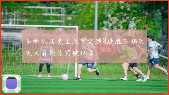 黄蜂队历史上未曾实现8连胜下场对决火箭期待突破纪录