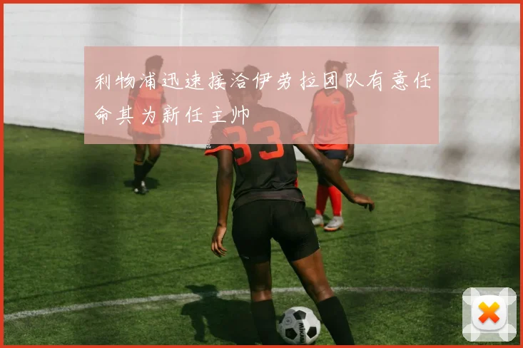 利物浦迅速接洽伊劳拉团队有意任命其为新任主帅