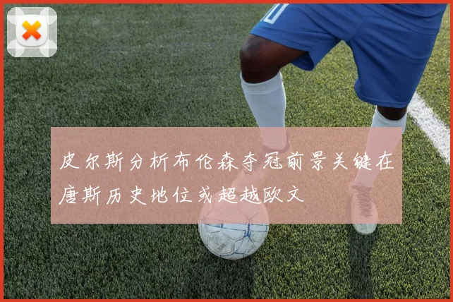 皮尔斯分析布伦森夺冠前景关键在唐斯历史地位或超越欧文
