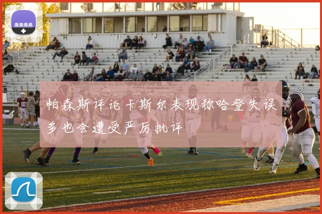 帕森斯评论卡斯尔表现称哈登失误多也会遭受严厉批评
