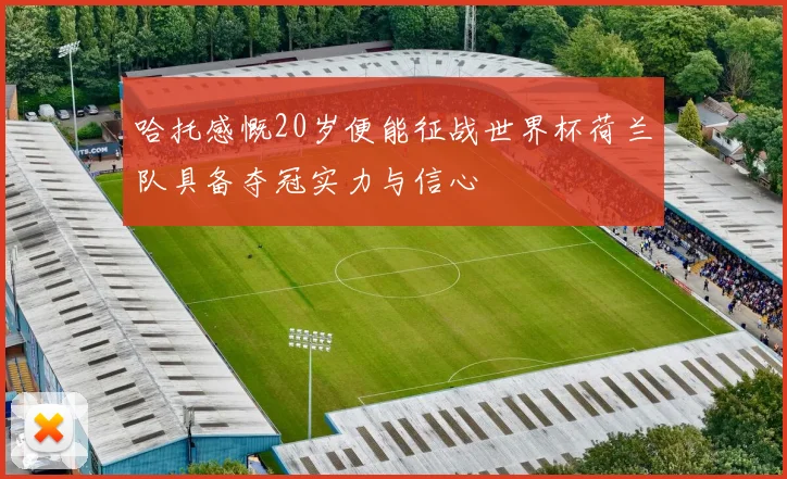哈托感慨20岁便能征战世界杯荷兰队具备夺冠实力与信心
