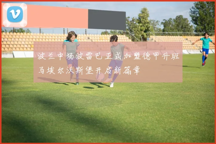波兰中场波雷巴正式加盟德甲升班马埃尔沃斯堡开启新篇章