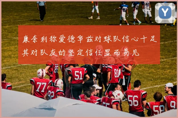 康奈利称爱德华兹对球队信心十足其对队友的坚定信任显而易见