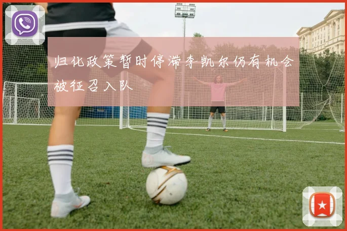 归化政策暂时停滞李凯尔仍有机会被征召入队