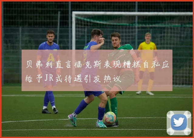 贝弗利直言福克斯表现糟糕自私应给予JR式待遇引发热议