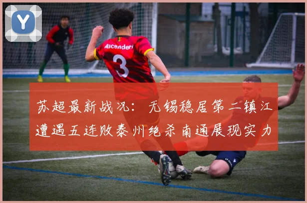 苏超最新战况：无锡稳居第二镇江遭遇五连败泰州绝杀南通展现实力