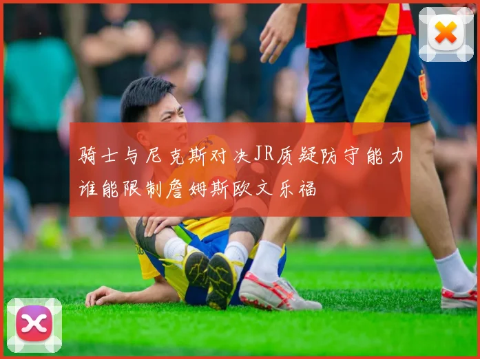 骑士与尼克斯对决JR质疑防守能力谁能限制詹姆斯欧文乐福