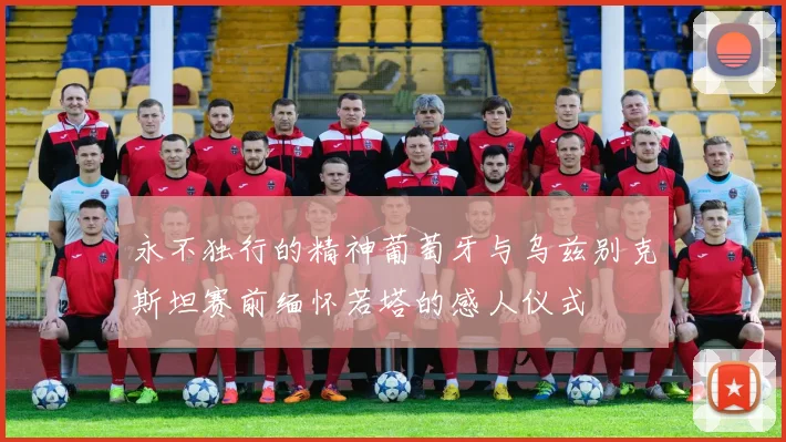 永不独行的精神葡萄牙与乌兹别克斯坦赛前缅怀若塔的感人仪式