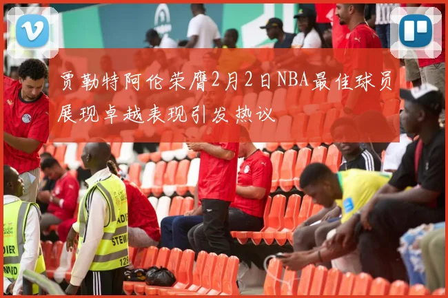 贾勒特阿伦荣膺2月2日NBA最佳球员展现卓越表现引发热议