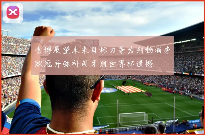索博展望未来目标力争为利物浦夺欧冠并弥补匈牙利世界杯遗憾
